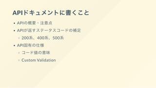 APIドキュメントに書くこと
APIの概要・注意点
APIが返すステータスコードの補足
200系、400系、500系
API固有の仕様
コード値の意味
Custom Validation
 