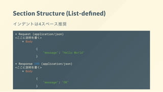 Section Structure (List-de ned)
インデントは4スペース推奨
+ Request (application/json)
<ここに説明を書く>
+ Body
{
"message": "Hello World"
}
+ Response 200 (application/json)
<ここに説明を書く>
+ Body
{
"message": "OK"
}
 