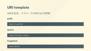 URI template
URIを記述、パラメータはRFC6570準拠
path
/users/{userId}
query
/users{?offset,limit}
fragment
/users{#var}
 