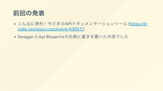 前回の発表
こんなに便利！今どきのAPIドキュメンテーションツール(https://d-
cube.connpass.com/event/43057/)
SwaggerとApi Blueprintの比較に重きを置いた内容でした
 