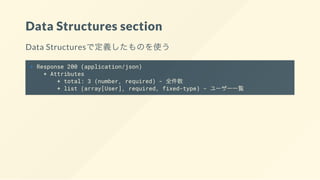 Data Structures section
Data Structuresで定義したものを使う
+ Response 200 (application/json)
+ Attributes
+ total: 3 (number, required) - 全件数
+ list (array[User], required, fixed-type) - ユーザー一覧
 