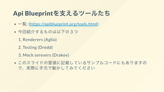 Api Blueprintを支えるツールたち
一覧: (https://apiblueprint.org/tools.html)
今回紹介するものは以下の３つ
1. Renderers (Aglio)
2. Testing (Dredd)
3. Mock serevers (Drakov)
このスライドの冒頭に記載しているサンプルコードにもありますの
で、実際に手元で動かしてみてください
 