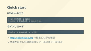 Quick start
HTMLへの出力
$ npm install -g aglio
$ aglio -i input.md -o output.html
ライブリロード
$ aglio -i input.md -s -p 3001
http://localhost:3001 で編集しながら確認
文法がおかしい場合はコンソールにエラーが出る
 