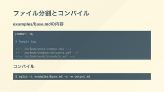 ファイル分割とコンパイル
examples/base.mdの内容
FORMAT: 1A
# Sample App
<!-- include(meta/common.md) -->
<!-- include(endpoints/users.md) -->
<!-- include(models/models.md) -->
コンパイル
$ aglio -i examples/base.md -c -o output.md
 
