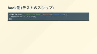 hook例(テストのスキップ)
hooks.before('Transaction Name', function(transaction) {
transaction.skip = true;
});
 