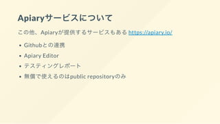 Apiaryサービスについて
この他、Apiaryが提供するサービスもあるhttps://apiary.io/
Githubとの連携
Apiary Editor
テスティングレポート
無償で使えるのはpublic repositoryのみ
 