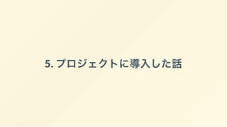 5. プロジェクトに導入した話
 