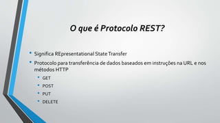 O que é Protocolo REST?
• Significa REpresentational StateTransfer
• Protocolo para transferência de dados baseados em instruções na URL e nos
métodos HTTP
• GET
• POST
• PUT
• DELETE
 