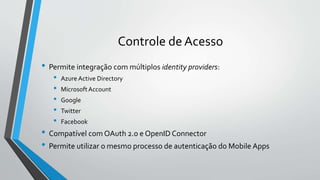 Controle de Acesso
• Permite integração com múltiplos identity providers:
• Azure Active Directory
• MicrosoftAccount
• Google
• Twitter
• Facebook
• Compatível com OAuth 2.0 e OpenID Connector
• Permite utilizar o mesmo processo de autenticação do Mobile Apps
 