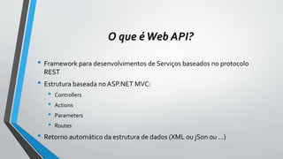 O que éWeb API?
• Framework para desenvolvimentos de Serviços baseados no protocolo
REST
• Estrutura baseada noASP.NET MVC:
• Controllers
• Actions
• Parameters
• Routes
• Retorno automático da estrutura de dados (XML ou jSon ou ...)
 