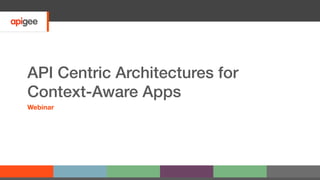 API Centric Architectures for
Context-Aware Apps!
Webinar
 