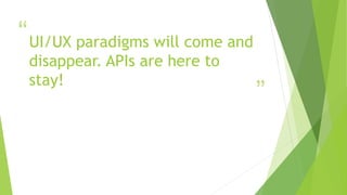 “
”
UI/UX paradigms will come and
disappear. APIs are here to
stay!
 