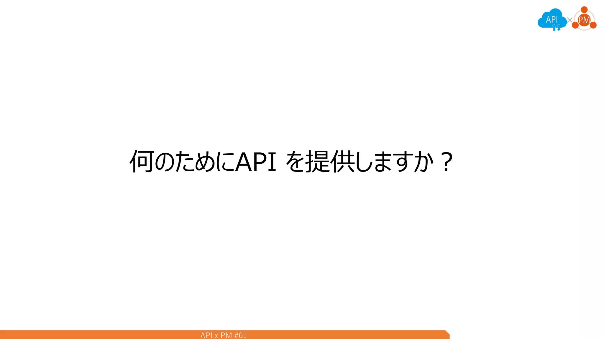 API x PM #01
何のためにAPI を提供しますか？
 