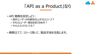 API x PM #01
「API as a Product」なら
• API 戦略を設定しよう：
• 既存ユーザーの利便性向上がフルスコープ？
• それともユーザー増加を狙う決め手？
• ちゃんとエッジ立ってる？
• 戦略立てて、リソース取って、製品宇宙を支配します。
 