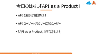API x PM #01
今日のはなし「API as a Product」
• API を提供する目的は？
• API ユーザー≠元のサービスのユーザー
• 「API as a Product」の考え方とは？
 