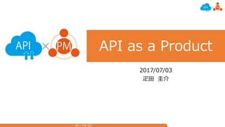 API x PM #01
API as a Product
2017/07/03
疋田 圭介
 