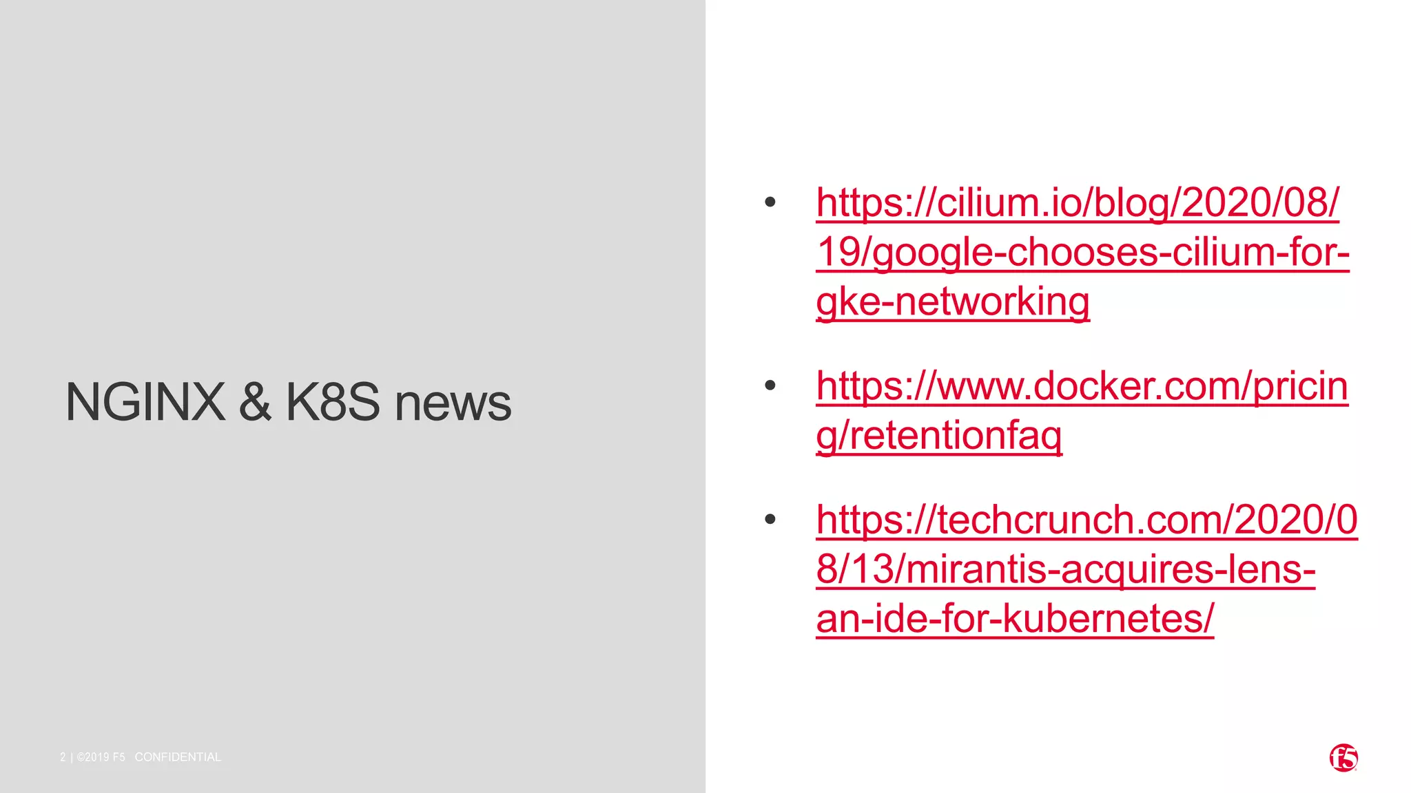 | ©2019 F52 CONFIDENTIAL NGINX & K8S news • https://cilium.io/blog/2020/08/ 19/google-chooses-cilium-for- gke-networking • https://www.docker.com/pricin g/retentionfaq • https://techcrunch.com/2020/0 8/13/mirantis-acquires-lens- an-ide-for-kubernetes/ 