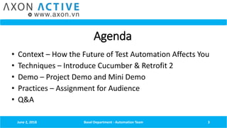Agenda
• Context – How the Future of Test Automation Affects You
• Techniques – Introduce Cucumber & Retrofit 2
• Demo – Project Demo and Mini Demo
• Practices – Assignment for Audience
• Q&A
June 2, 2018 Basel Department - Automation Team 3
 