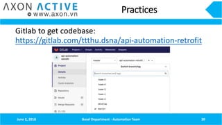 Practices
Gitlab to get codebase:
https://gitlab.com/ttthu.dsna/api-automation-retrofit
June 2, 2018 Basel Department - Automation Team 30
 