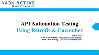 API Automation Testing
Using Retrofit & Cucumber
June 2, 2018
Axon Active Vietnam - https://www.axonactive.com
Axon Active Da Nang - Axon Vibe Automation Team
 