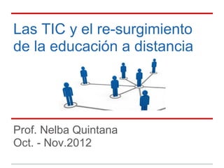 Las TIC y el re-surgimiento
de la educación a distancia




Prof. Nelba Quintana
Oct. - Nov.2012
 
