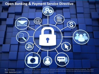 1
Open Banking & Payment Service Directive
© 2017 VFO Wealth. All rights reserved. All trademarks referenced herein belong to their respective companies. The content
provided in this presentation is intended for information purposes only, does not form any type of warranty and should not be
construed as an intention to sell products and services.
By: Lac Vuong
Date: September 8, 2017
 