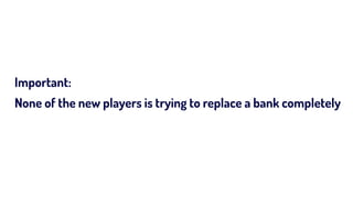 Important:
None of the new players is trying to replace a bank completely
 
