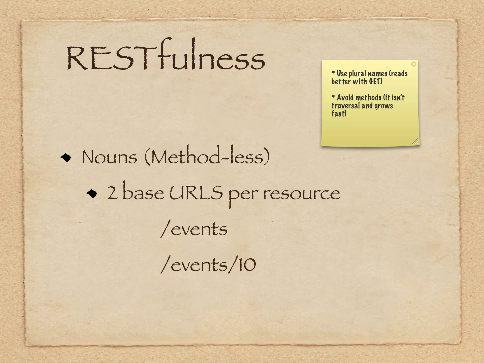 RESTfulness              * Use plural names (reads
                         better with GET)

                         * Avoid methods (it isn’t
                         traversal and grows
                         fast)




Nouns (Method-less)
  2 base URLS per resource
       /events
       /events/10
 