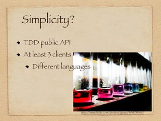Simplicity?
TDD public API
At least 3 clients
   Different languages




                     http://www.ﬂickr.com/photos/giosp/3933753363/
 