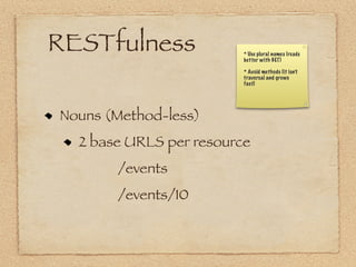 RESTfulness              * Use plural names (reads
                         better with GET)

                         * Avoid methods (it isn’t
                         traversal and grows
                         fast)




Nouns (Method-less)
  2 base URLS per resource
       /events
       /events/10
 