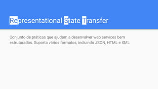 Representational State Transfer
Conjunto de práticas que ajudam a desenvolver web services bem
estruturados. Suporta vários formatos, incluindo JSON, HTML e XML
 