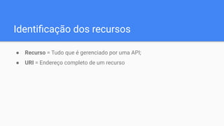 Identiﬁcação dos recursos
● Recurso = Tudo que é gerenciado por uma API;
● URI = Endereço completo de um recurso
 