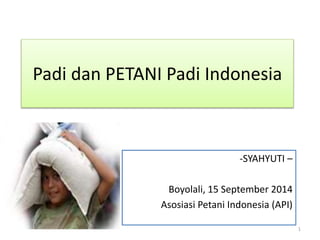Padi dan PETANI Padi Indonesia 
-SYAHYUTI – 
Boyolali, 15 September 2014 
Asosiasi Petani Indonesia (API) 
1 
 