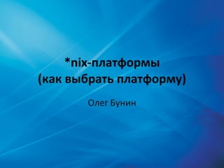 *nix- платформы ( как выбрать платформу) Олег Бунин 
