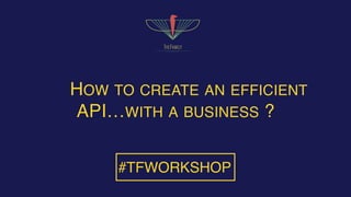 HOW TO CREATE AN EFFICIENT
API…WITH A BUSINESS ?
#TFWORKSHOP
 