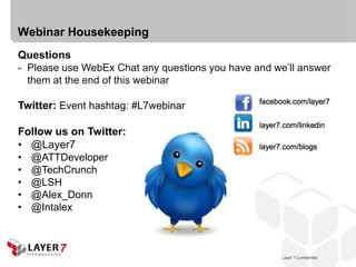 Webinar Housekeeping
Questions
- Please use WebEx Chat any questions you have and we’ll answer
  them at the end of this webinar

Twitter: Event hashtag: #L7webinar

Follow us on Twitter:
• @Layer7
• @ATTDeveloper
• @TechCrunch
• @LSH
• @Alex_Donn
• @Intalex



                                                      Layer 7 Confidential
                                                   Layer 7 Confidential      2
 