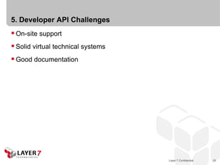 5. Developer API Challenges
 On-site support
 Solid virtual technical systems
 Good documentation




                                    Layer 7 Confidential   25
 
