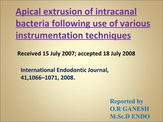Apical extrusion of intracanal bacteria following use of various instrumentation techniques Reported by  O.R GANESH M.Sc.D ENDO  International Endodontic Journal,  41,1066–1071, 2008. Received 15 July 2007; accepted 18 July 2008 