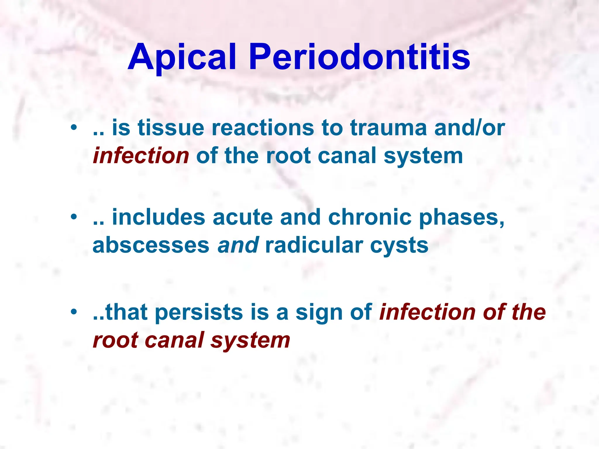 Apical Periodontitis
• .. is tissue reactions to trauma and/or
infection of the root canal system
• .. includes acute and chronic phases,
abscesses and radicular cysts
• ..that persists is a sign of infection of the
root canal system
 
