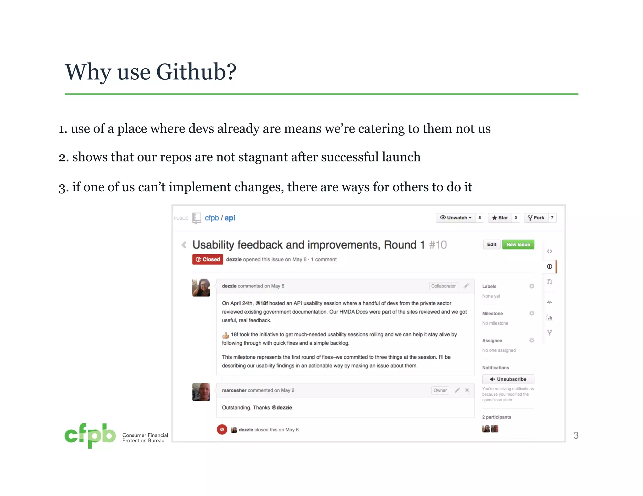3 
Why use Github? 
1. use of a place where devs already are means we’re catering to them not us 
2. shows that our repos are not stagnant after successful launch 
3. if one of us can’t implement changes, there are ways for others to do it 
 
