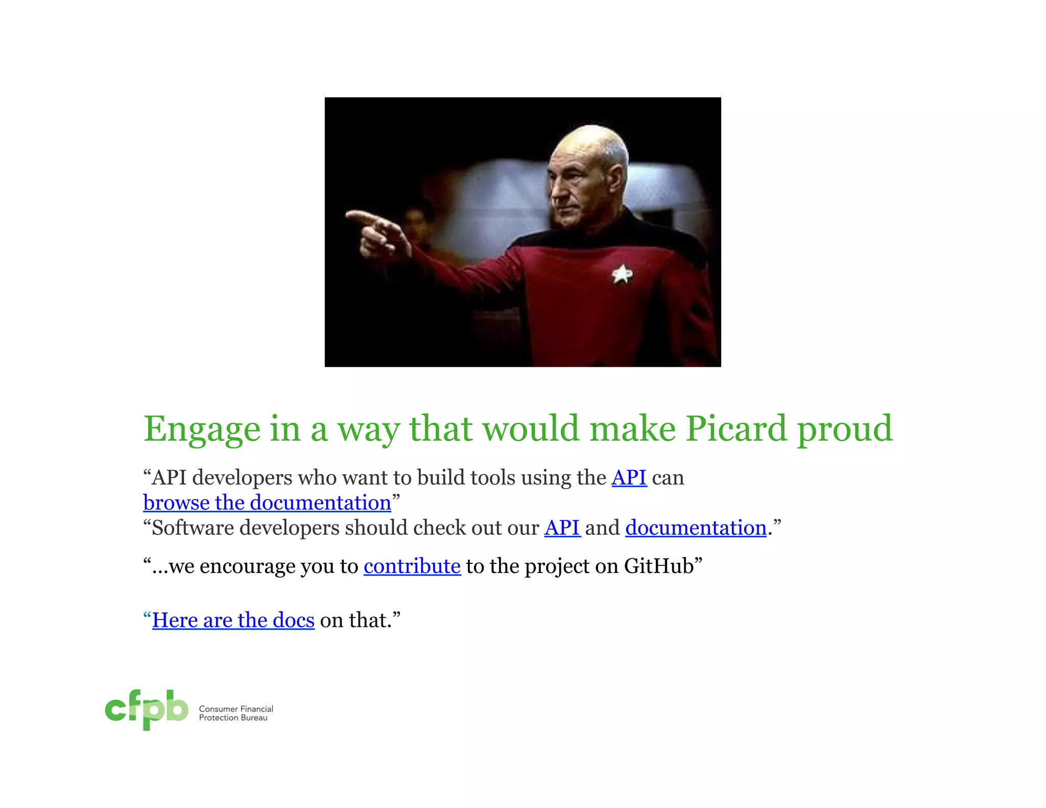 Engage in a way that would make Picard proud 
“API developers who want to build tools using the API can 
browse the documentation” 
“Software developers should check out our API and documentation.” 
“…we encourage you to contribute to the project on GitHub” 
“Here are the docs on that.” 
 