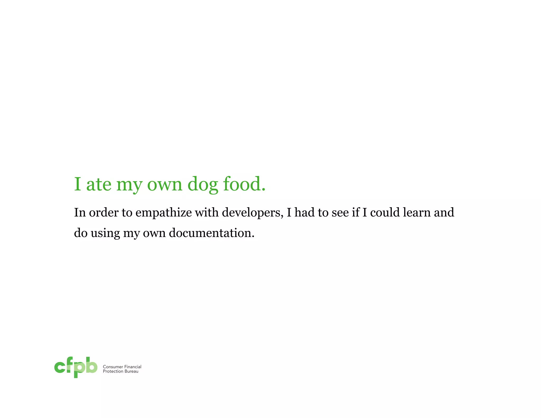 I ate my own dog food. 
In order to empathize with developers, I had to see if I could learn and 
do using my own documentation. 
