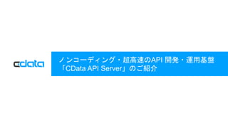 © 2017 CData Software Inc. | www.cdata.com
ノンコーディング・超高速のAPI 開発・運用基盤
「CData API Server」のご紹介
 