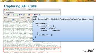 © 2015 Cisco and/or its affiliates. All rights reserved.Presentation_ID Cisco Public
Capturing API Calls
19
POST
url: http://172.23.3.215/api/node/mo/uni/tn-Cisco.json
{
"fvTenant": {
"attributes": {
"name": "Cisco",
"status": "created"
},
"children": []
}
}
 