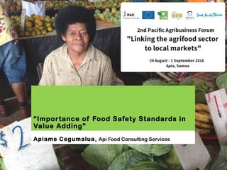 “Importance of Food Safety Standards in
Value Adding”
Apiame Cegumalua, Api Food Consulting Services
 