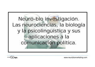 Neuro-bio investigación.
Las neurociencias, la biología
  y la psicolingüística y sus
       aplicaciones a la
    comunicación política.

                     www.neurobiomarketing.com
 
