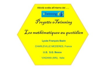 Attività svolta all’interno del ….




     Progetto eTwinning
Les mathématiques au quotidien
           Lycée François Bazin

     CHARLEVILLE MEZIERES, France

            I.I.S. S.G. Bosco

          VIADANA (MN), Italie
 
