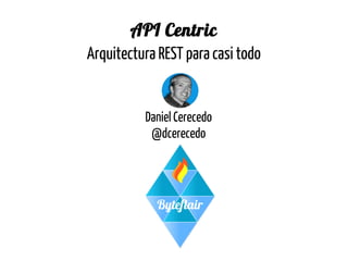 API Centric
Arquitectura REST para casi todo

Daniel Cerecedo
@dcerecedo

 