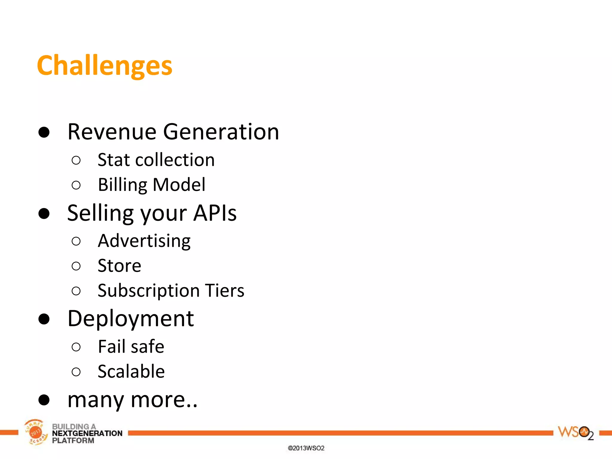 Challenges
● Revenue Generation
○ Stat collection
○ Billing Model
● Selling your APIs
○ Advertising
○ Store
○ Subscription Tiers
● Deployment
○ Fail safe
○ Scalable
● many more..
 