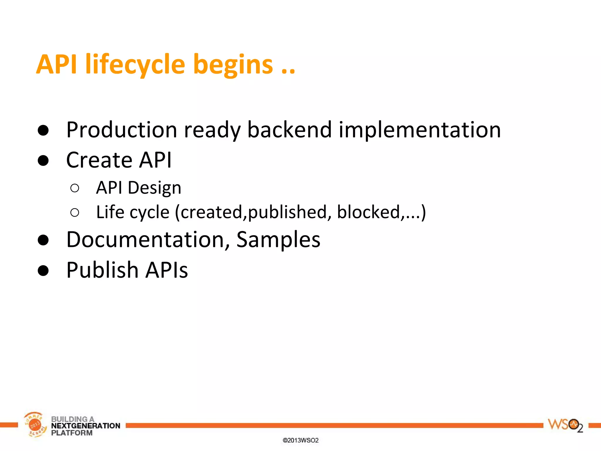 API lifecycle begins ..
● Production ready backend implementation
● Create API
○ API Design
○ Life cycle (created,published, blocked,...)
● Documentation, Samples
● Publish APIs
 